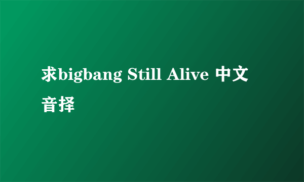 求bigbang Still Alive 中文音择