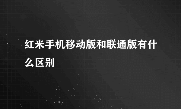 红米手机移动版和联通版有什么区别