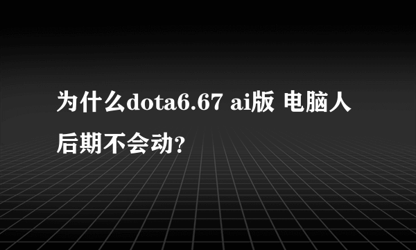 为什么dota6.67 ai版 电脑人后期不会动？