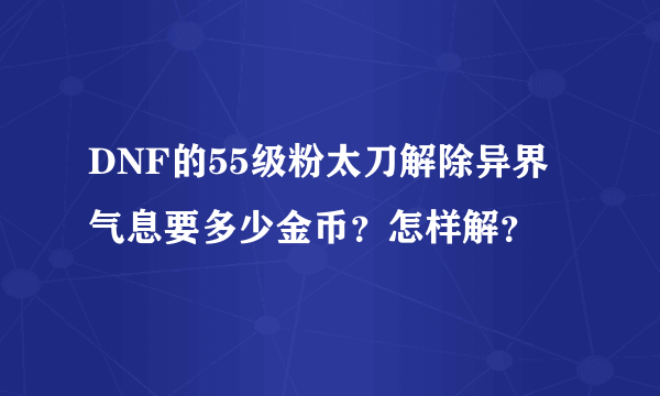 DNF的55级粉太刀解除异界气息要多少金币？怎样解？