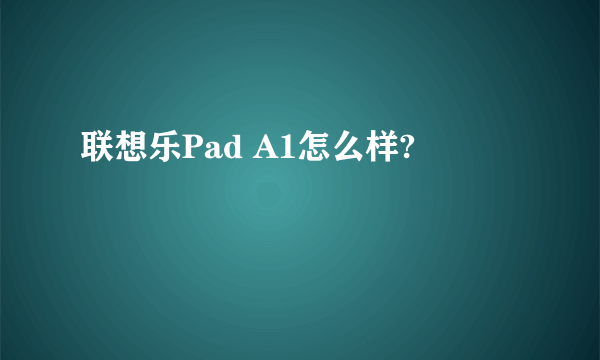 联想乐Pad A1怎么样?