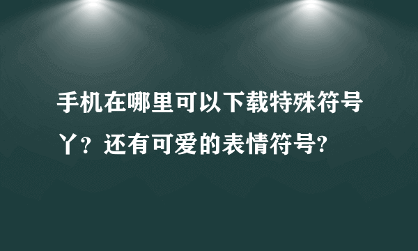 手机在哪里可以下载特殊符号丫？还有可爱的表情符号?