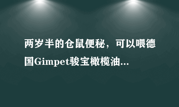 两岁半的仓鼠便秘，可以喂德国Gimpet骏宝橄榄油酱去毛球防便秘（猫专用的）的吗？