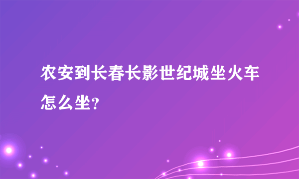 农安到长春长影世纪城坐火车怎么坐？