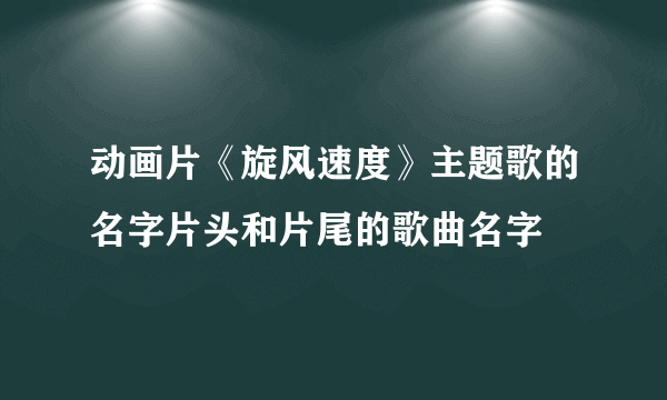 动画片《旋风速度》主题歌的名字片头和片尾的歌曲名字