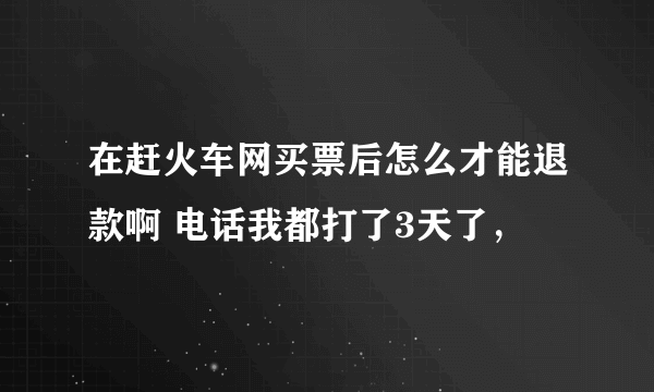 在赶火车网买票后怎么才能退款啊 电话我都打了3天了，