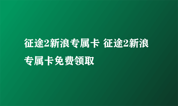 征途2新浪专属卡 征途2新浪专属卡免费领取