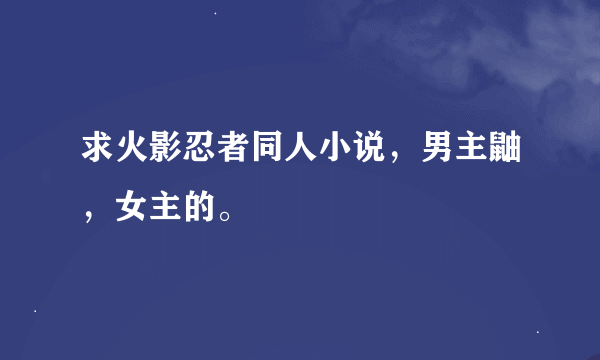 求火影忍者同人小说，男主鼬，女主的。