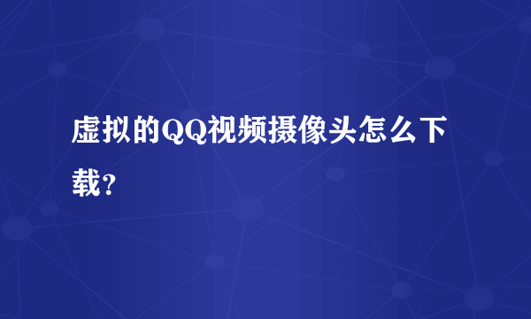 虚拟的QQ视频摄像头怎么下载？