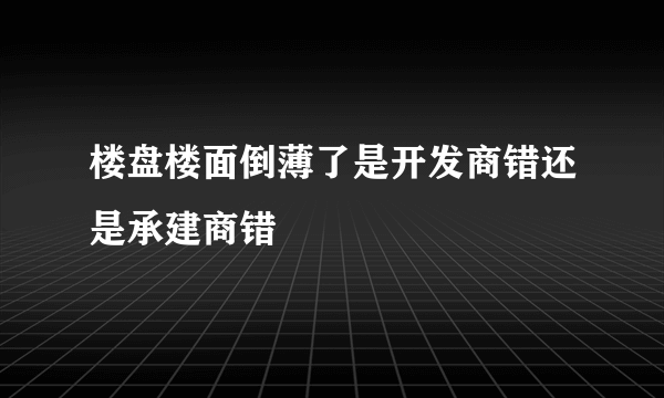 楼盘楼面倒薄了是开发商错还是承建商错