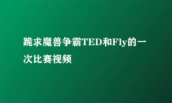 跪求魔兽争霸TED和Fly的一次比赛视频