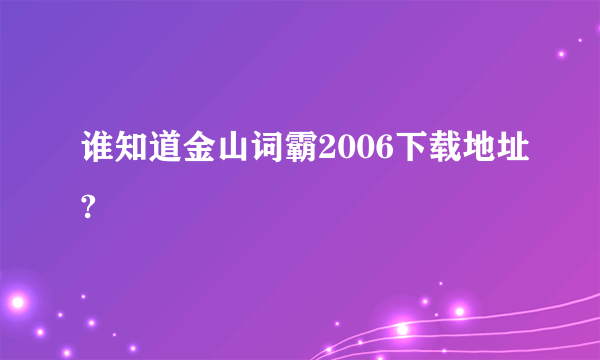 谁知道金山词霸2006下载地址?