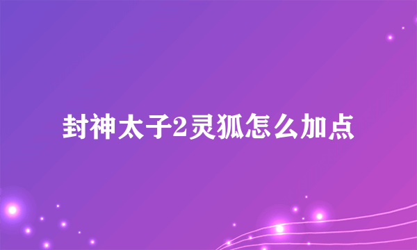 封神太子2灵狐怎么加点