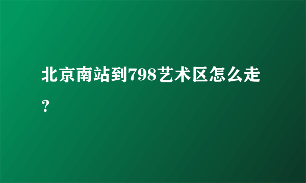 北京南站到798艺术区怎么走？