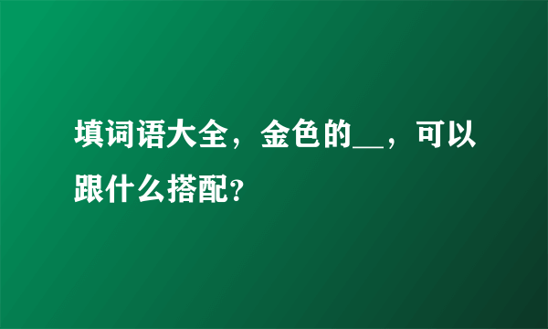 填词语大全，金色的__，可以跟什么搭配？