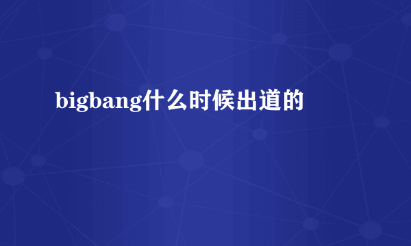 bigbang什么时候出道的