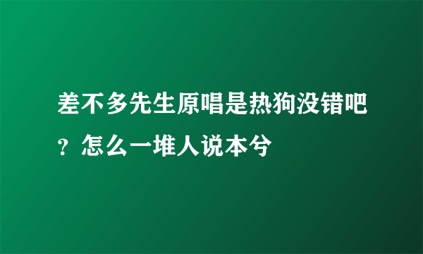 差不多先生原唱是热狗没错吧？怎么一堆人说本兮