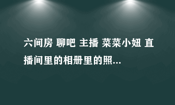 六间房 聊吧 主播 菜菜小妞 直播间里的相册里的照照片是用什么软件编辑的...