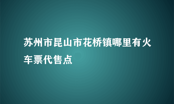 苏州市昆山市花桥镇哪里有火车票代售点