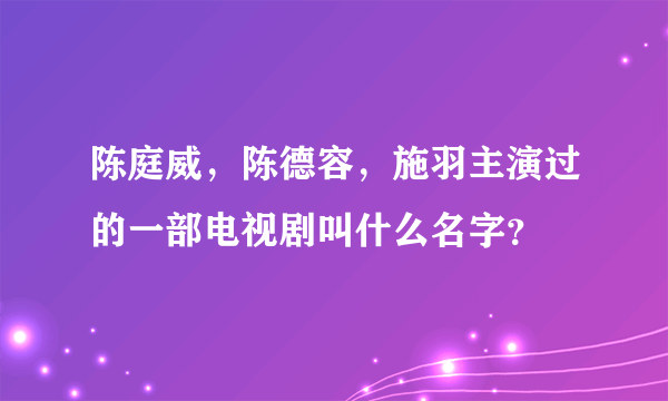 陈庭威，陈德容，施羽主演过的一部电视剧叫什么名字？