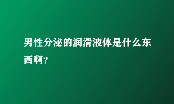 男性分泌的润滑液体是什么东西啊？