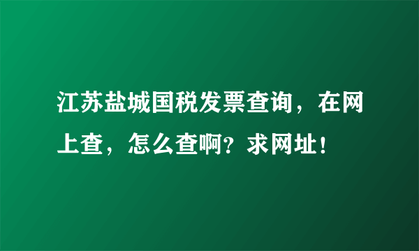 江苏盐城国税发票查询，在网上查，怎么查啊？求网址！