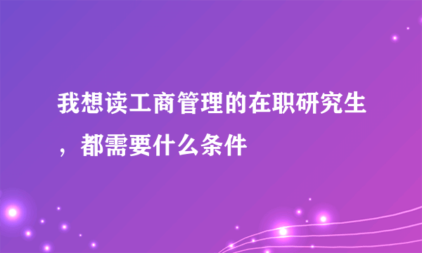 我想读工商管理的在职研究生，都需要什么条件