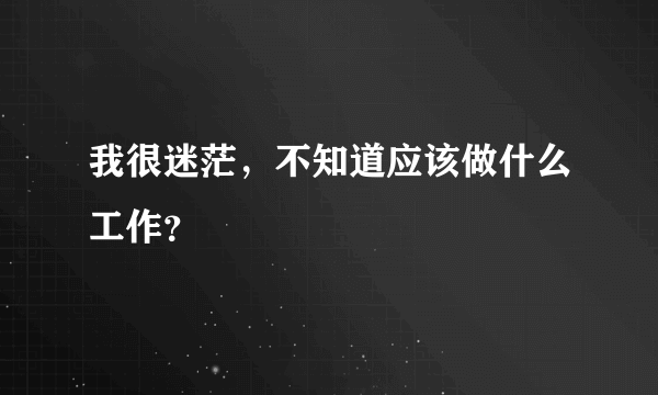 我很迷茫，不知道应该做什么工作？