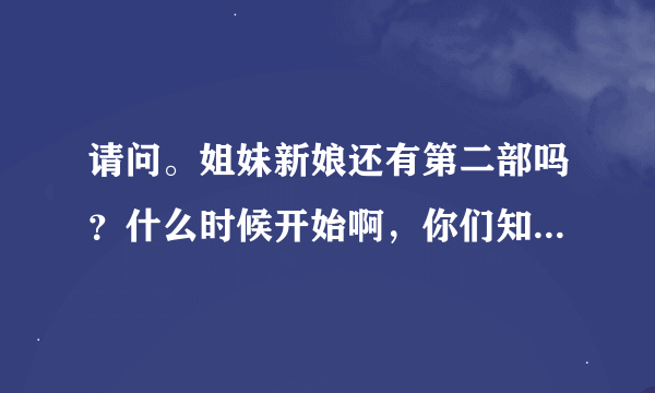 请问。姐妹新娘还有第二部吗？什么时候开始啊，你们知道36集在那里看，什么时候有啊，谢谢