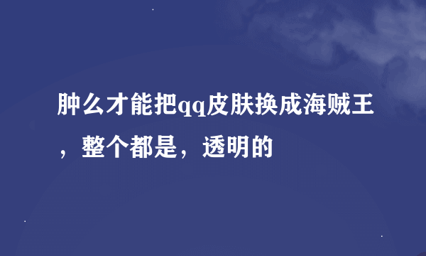 肿么才能把qq皮肤换成海贼王，整个都是，透明的