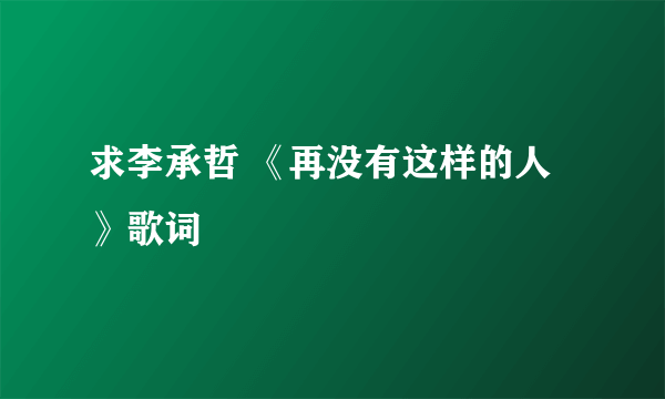 求李承哲 《再没有这样的人》歌词