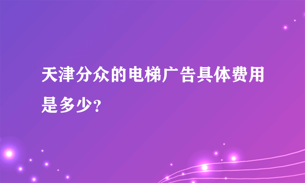 天津分众的电梯广告具体费用是多少？