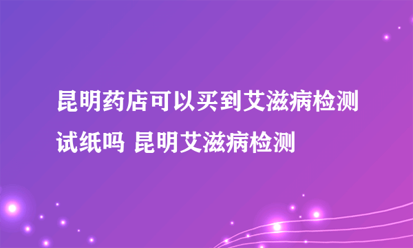 昆明药店可以买到艾滋病检测试纸吗 昆明艾滋病检测