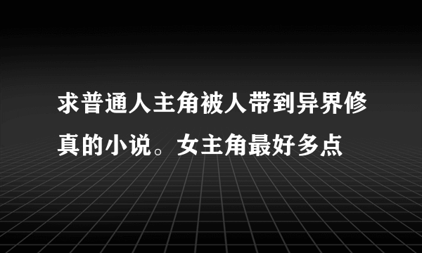 求普通人主角被人带到异界修真的小说。女主角最好多点