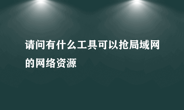 请问有什么工具可以抢局域网的网络资源