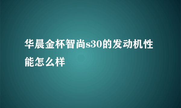 华晨金杯智尚s30的发动机性能怎么样