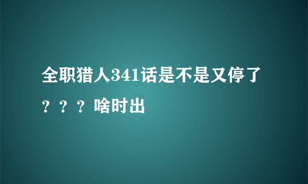 全职猎人341话是不是又停了？？？啥时出