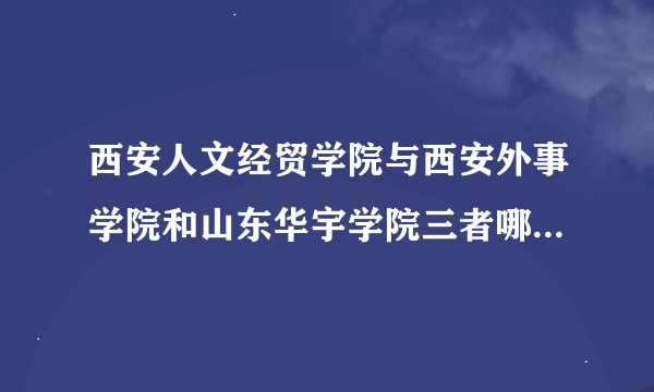 西安人文经贸学院与西安外事学院和山东华宇学院三者哪个相对好些