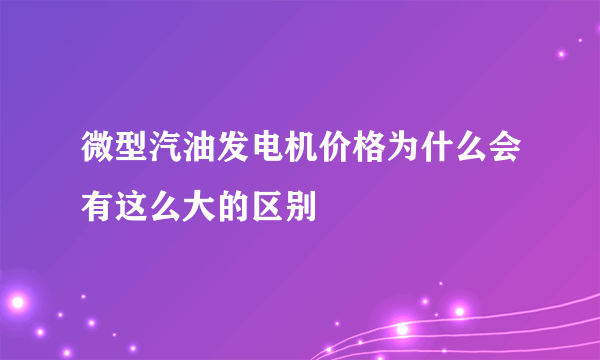 微型汽油发电机价格为什么会有这么大的区别