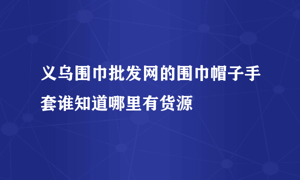 义乌围巾批发网的围巾帽子手套谁知道哪里有货源