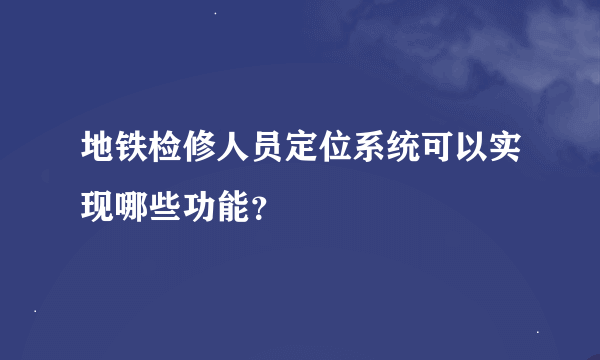 地铁检修人员定位系统可以实现哪些功能？