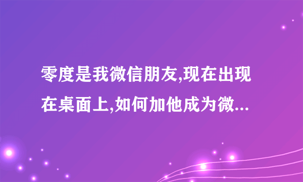 零度是我微信朋友,现在出现在桌面上,如何加他成为微信朋友 。