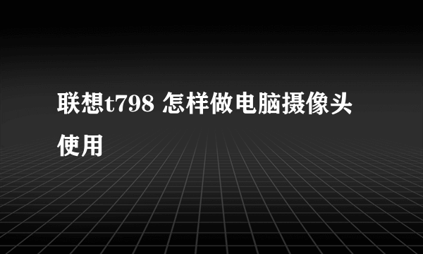 联想t798 怎样做电脑摄像头使用