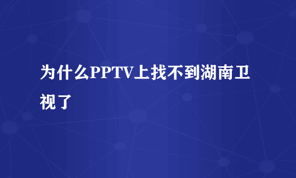 为什么PPTV上找不到湖南卫视了