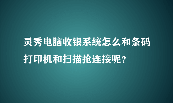 灵秀电脑收银系统怎么和条码打印机和扫描抢连接呢？