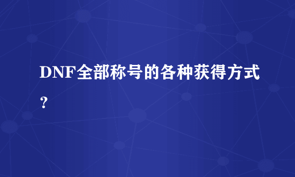 DNF全部称号的各种获得方式？