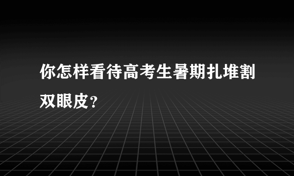 你怎样看待高考生暑期扎堆割双眼皮？