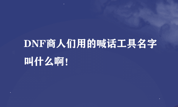 DNF商人们用的喊话工具名字叫什么啊！