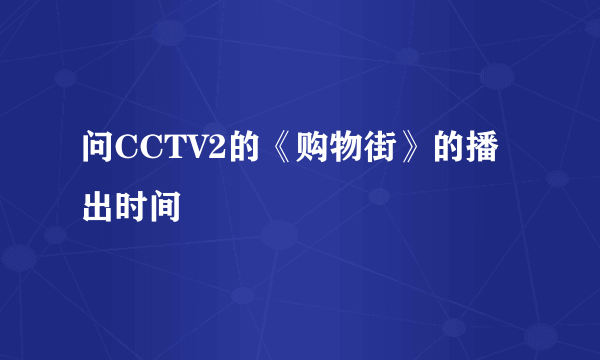 问CCTV2的《购物街》的播出时间