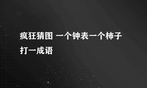 疯狂猜图 一个钟表一个柿子 打一成语